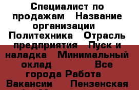 Специалист по продажам › Название организации ­ Политехника › Отрасль предприятия ­ Пуск и наладка › Минимальный оклад ­ 25 000 - Все города Работа » Вакансии   . Пензенская обл.,Мокшанский р-н